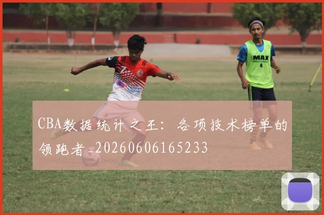CBA数据统计之王：各项技术榜单的领跑者_20260606165233