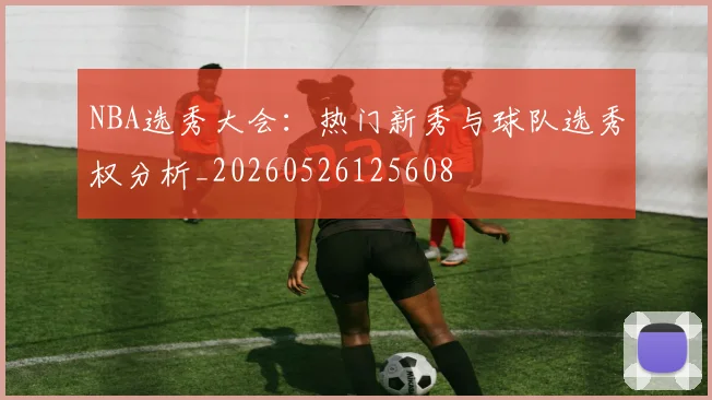 NBA选秀大会：热门新秀与球队选秀权分析_20260526125608