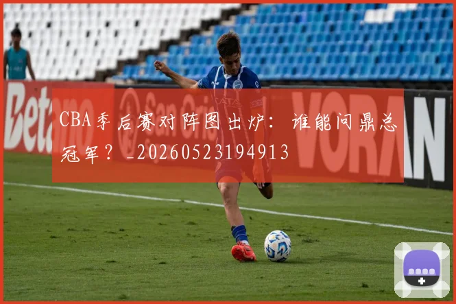 CBA季后赛对阵图出炉：谁能问鼎总冠军？_20260523194913