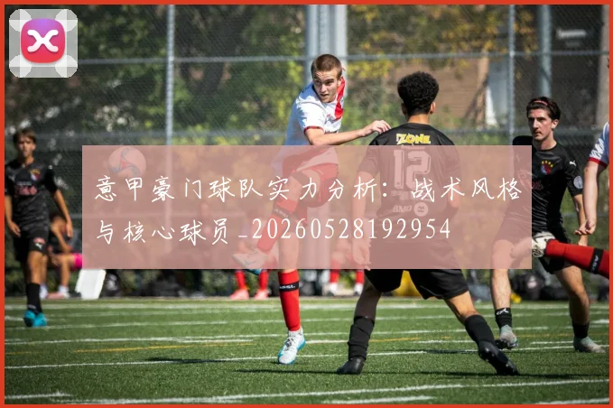 意甲豪门球队实力分析：战术风格与核心球员_20260528192954