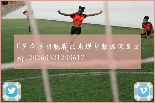 C罗在沙特联赛的表现与数据深度分析_20260521200617