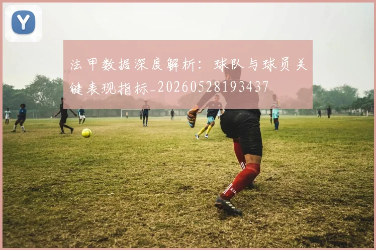 法甲数据深度解析：球队与球员关键表现指标_20260528193437