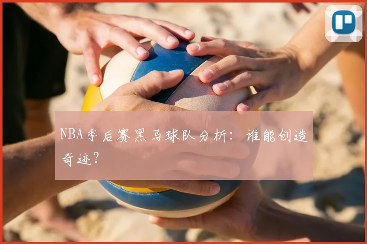 NBA季后赛黑马球队分析：谁能创造奇迹？