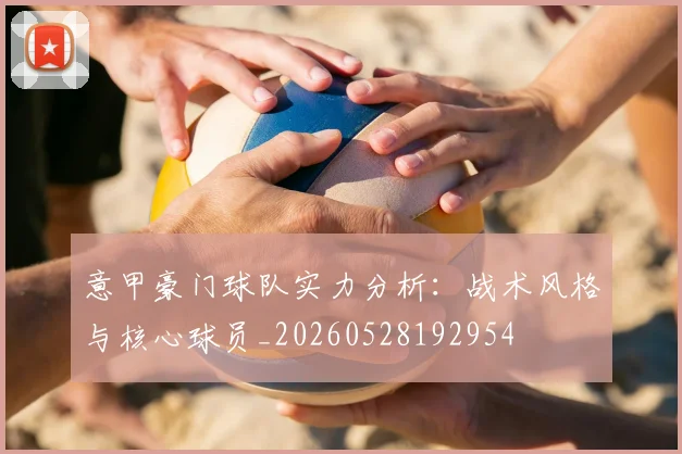 意甲豪门球队实力分析：战术风格与核心球员_20260528192954
