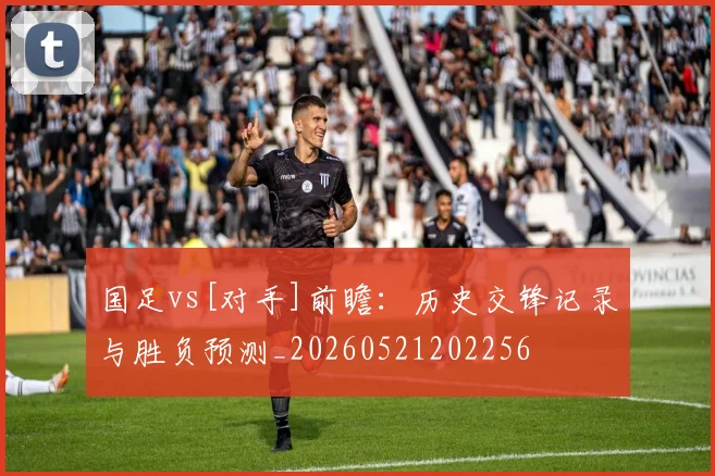 国足vs[对手]前瞻：历史交锋记录与胜负预测_20260521202256