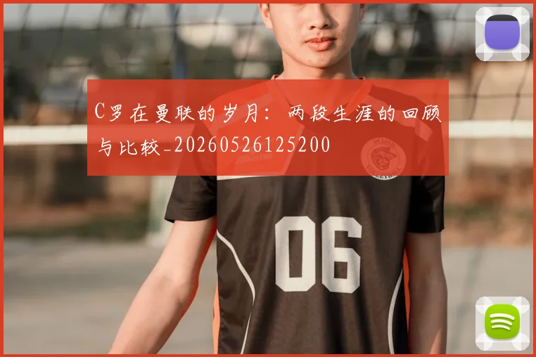 C罗在曼联的岁月：两段生涯的回顾与比较_20260526125200