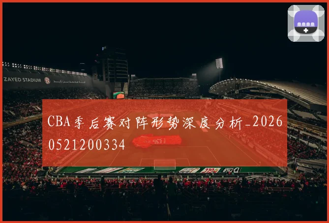 CBA季后赛对阵形势深度分析_20260521200334