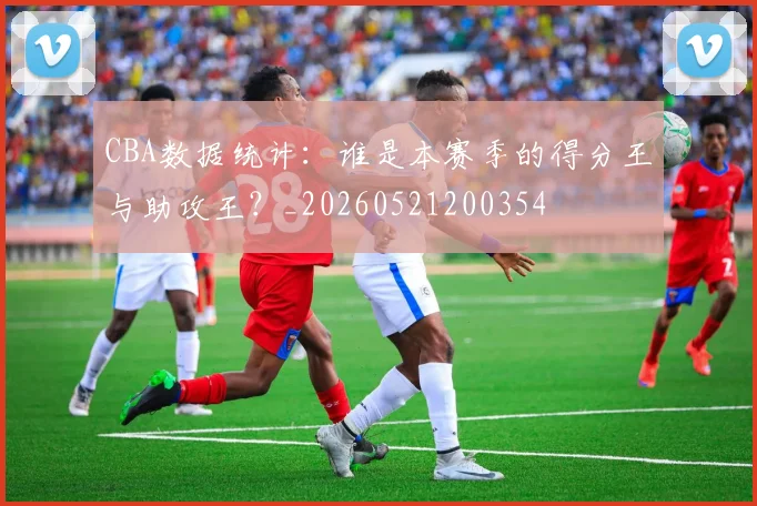 CBA数据统计：谁是本赛季的得分王与助攻王？_20260521200354
