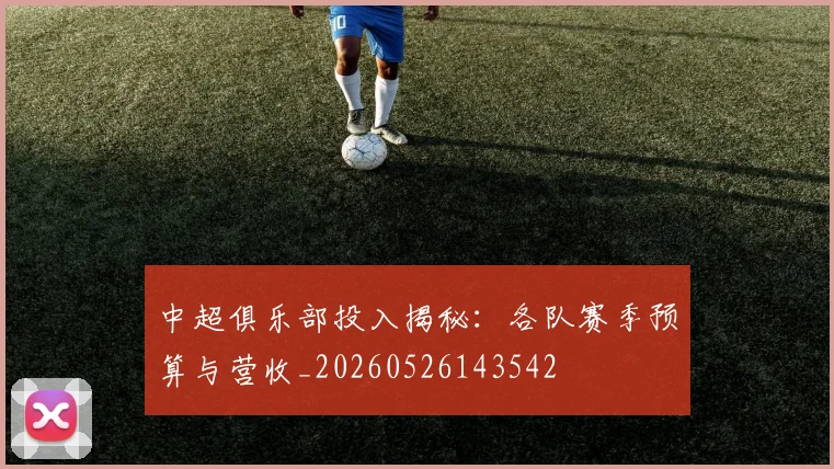中超俱乐部投入揭秘:各队赛季预算与营收_20260526143542