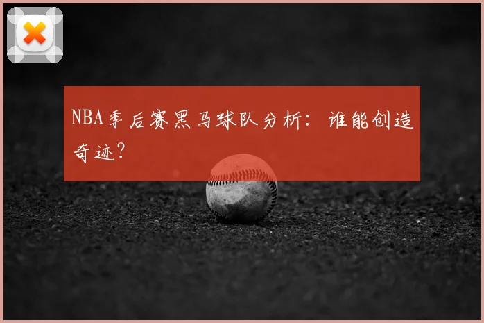 NBA季后赛黑马球队分析：谁能创造奇迹？