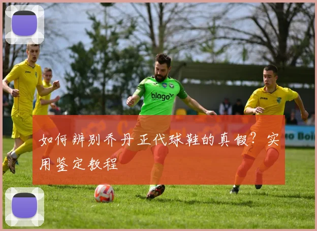 如何辨别乔丹正代球鞋的真假？实用鉴定教程
