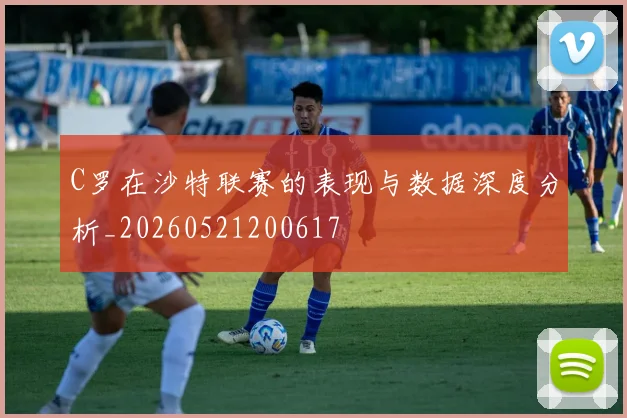 C罗在沙特联赛的表现与数据深度分析_20260521200617